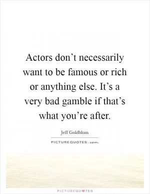 Actors don’t necessarily want to be famous or rich or anything else. It’s a very bad gamble if that’s what you’re after Picture Quote #1