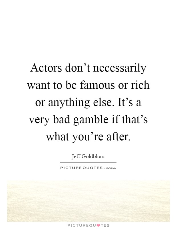 Actors don't necessarily want to be famous or rich or anything else. It's a very bad gamble if that's what you're after Picture Quote #1