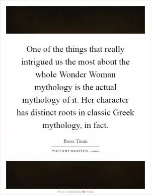 One of the things that really intrigued us the most about the whole Wonder Woman mythology is the actual mythology of it. Her character has distinct roots in classic Greek mythology, in fact Picture Quote #1