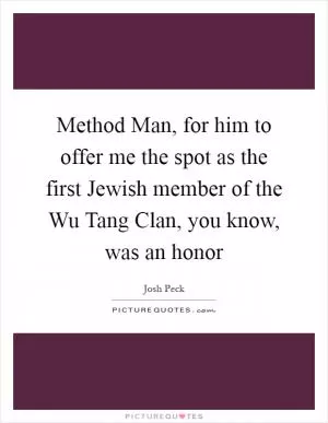 Method Man, for him to offer me the spot as the first Jewish member of the Wu Tang Clan, you know, was an honor Picture Quote #1