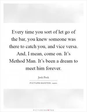 Every time you sort of let go of the bar, you knew someone was there to catch you, and vice versa. And, I mean, come on. It’s Method Man. It’s been a dream to meet him forever Picture Quote #1