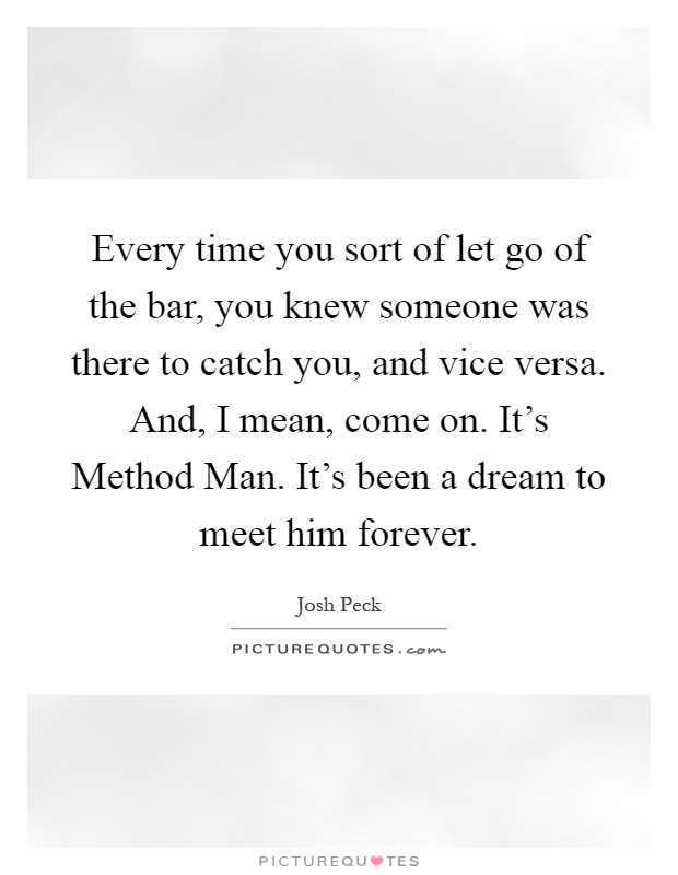 Every time you sort of let go of the bar, you knew someone was there to catch you, and vice versa. And, I mean, come on. It's Method Man. It's been a dream to meet him forever Picture Quote #1