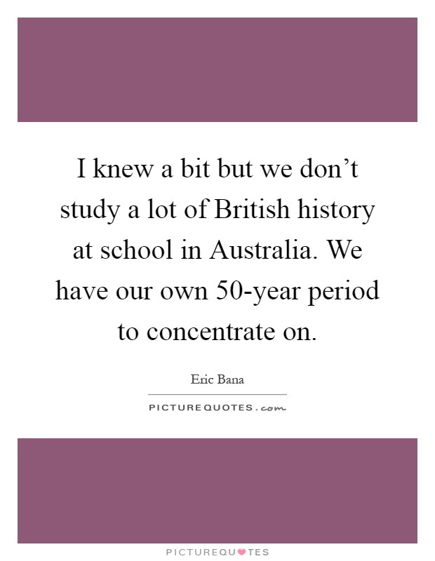 I knew a bit but we don't study a lot of British history at school in Australia. We have our own 50-year period to concentrate on Picture Quote #1
