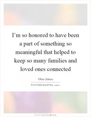 I’m so honored to have been a part of something so meaningful that helped to keep so many families and loved ones connected Picture Quote #1