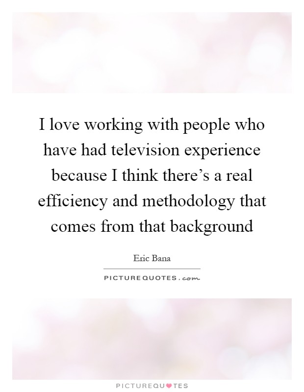 I love working with people who have had television experience because I think there's a real efficiency and methodology that comes from that background Picture Quote #1