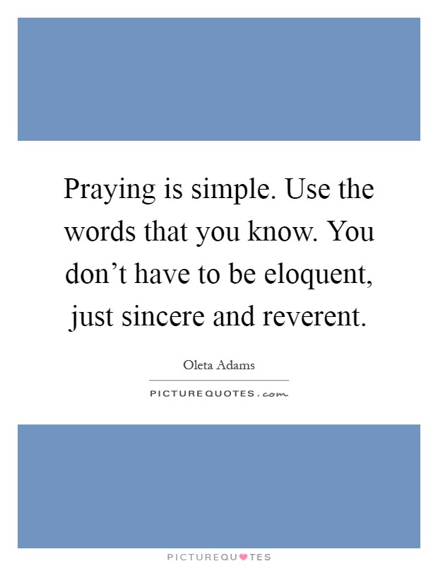 Praying is simple. Use the words that you know. You don't have to be eloquent, just sincere and reverent Picture Quote #1