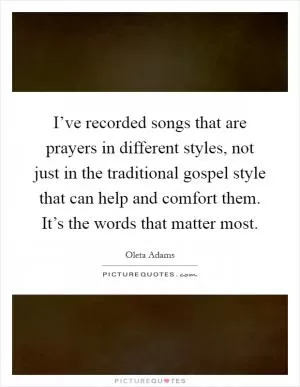 I’ve recorded songs that are prayers in different styles, not just in the traditional gospel style that can help and comfort them. It’s the words that matter most Picture Quote #1