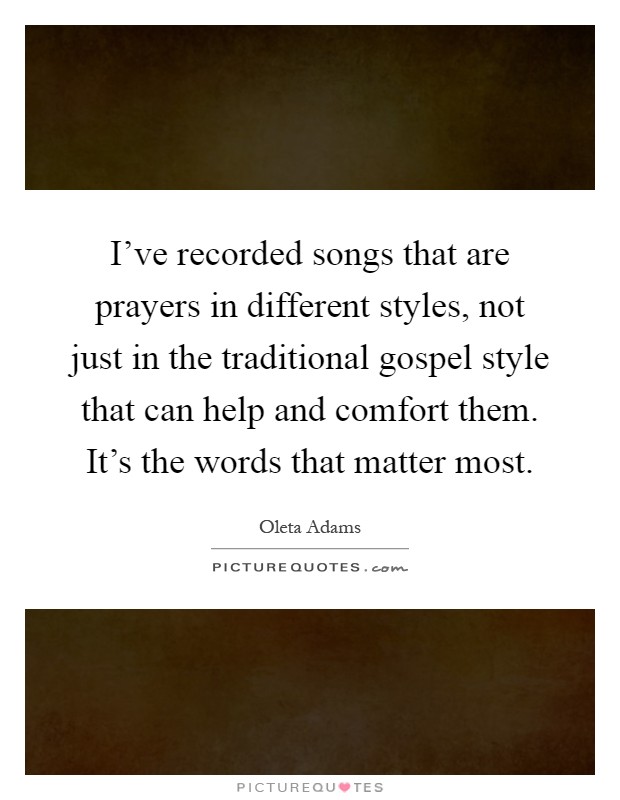 I've recorded songs that are prayers in different styles, not just in the traditional gospel style that can help and comfort them. It's the words that matter most Picture Quote #1