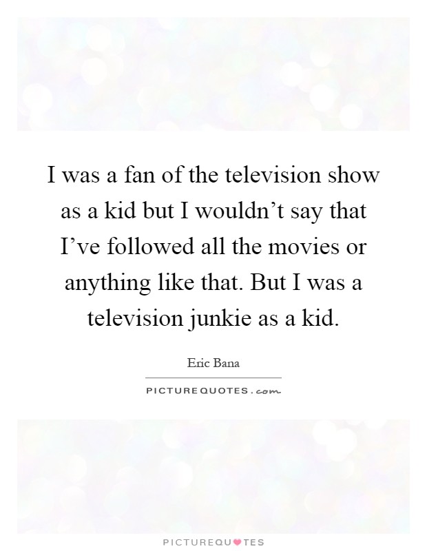 I was a fan of the television show as a kid but I wouldn't say that I've followed all the movies or anything like that. But I was a television junkie as a kid Picture Quote #1