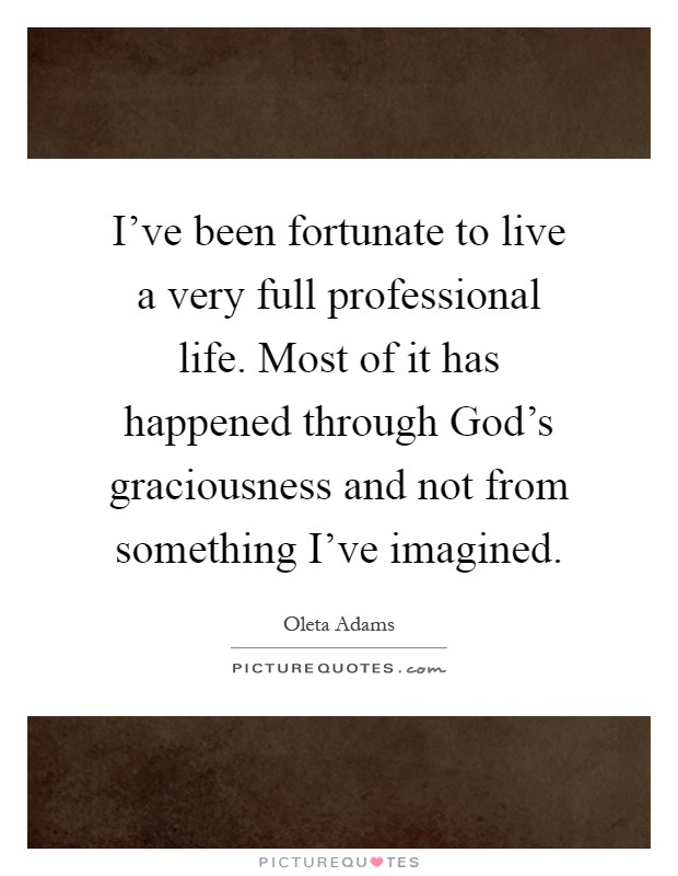 I've been fortunate to live a very full professional life. Most of it has happened through God's graciousness and not from something I've imagined Picture Quote #1