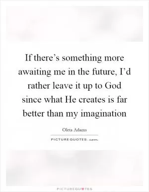 If there’s something more awaiting me in the future, I’d rather leave it up to God since what He creates is far better than my imagination Picture Quote #1