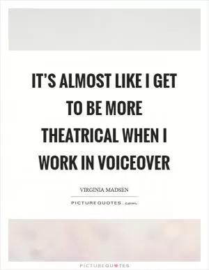 It’s almost like I get to be more theatrical when I work in voiceover Picture Quote #1