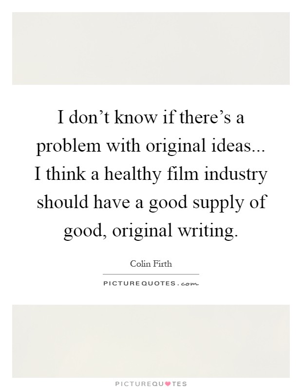 I don't know if there's a problem with original ideas... I think a healthy film industry should have a good supply of good, original writing Picture Quote #1
