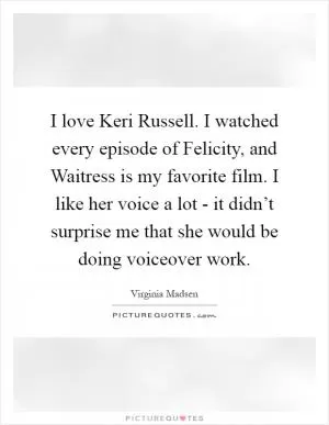 I love Keri Russell. I watched every episode of Felicity, and Waitress is my favorite film. I like her voice a lot - it didn’t surprise me that she would be doing voiceover work Picture Quote #1