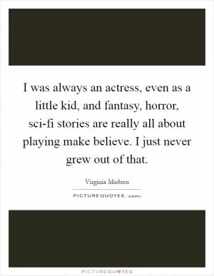 I was always an actress, even as a little kid, and fantasy, horror, sci-fi stories are really all about playing make believe. I just never grew out of that Picture Quote #1