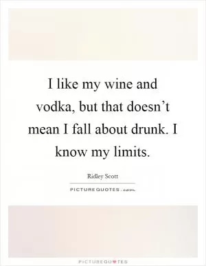 I like my wine and vodka, but that doesn’t mean I fall about drunk. I know my limits Picture Quote #1