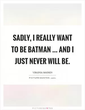 Sadly, I really want to be Batman ... and I just never will be Picture Quote #1