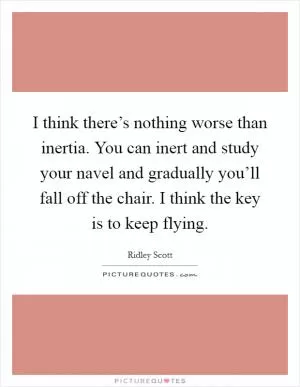 I think there’s nothing worse than inertia. You can inert and study your navel and gradually you’ll fall off the chair. I think the key is to keep flying Picture Quote #1