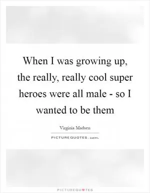 When I was growing up, the really, really cool super heroes were all male - so I wanted to be them Picture Quote #1