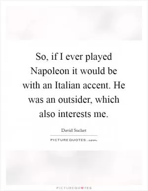 So, if I ever played Napoleon it would be with an Italian accent. He was an outsider, which also interests me Picture Quote #1