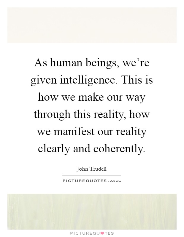 As human beings, we're given intelligence. This is how we make our way through this reality, how we manifest our reality clearly and coherently Picture Quote #1