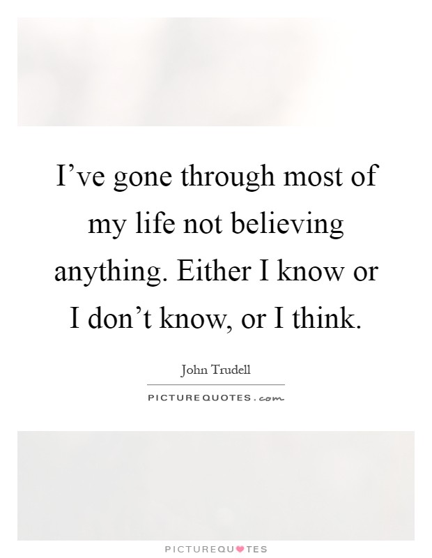 I've gone through most of my life not believing anything. Either I know or I don't know, or I think Picture Quote #1