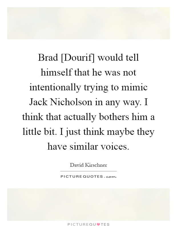 Brad [Dourif] would tell himself that he was not intentionally trying to mimic Jack Nicholson in any way. I think that actually bothers him a little bit. I just think maybe they have similar voices Picture Quote #1
