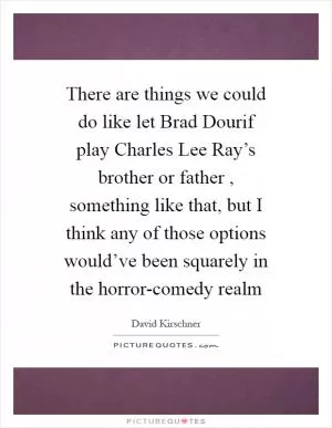 There are things we could do like let Brad Dourif play Charles Lee Ray’s brother or father , something like that, but I think any of those options would’ve been squarely in the horror-comedy realm Picture Quote #1