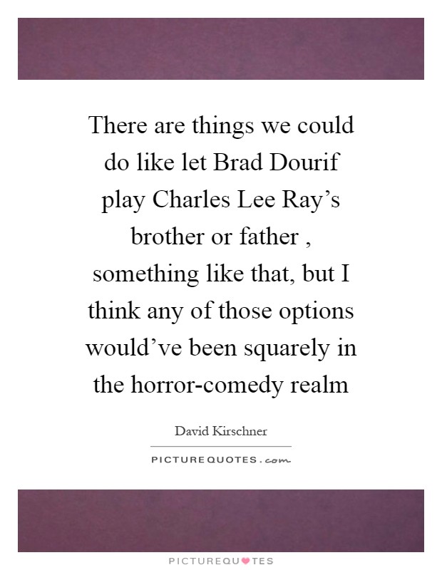 There are things we could do like let Brad Dourif play Charles Lee Ray's brother or father , something like that, but I think any of those options would've been squarely in the horror-comedy realm Picture Quote #1