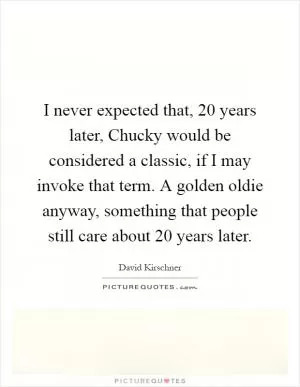 I never expected that, 20 years later, Chucky would be considered a classic, if I may invoke that term. A golden oldie anyway, something that people still care about 20 years later Picture Quote #1