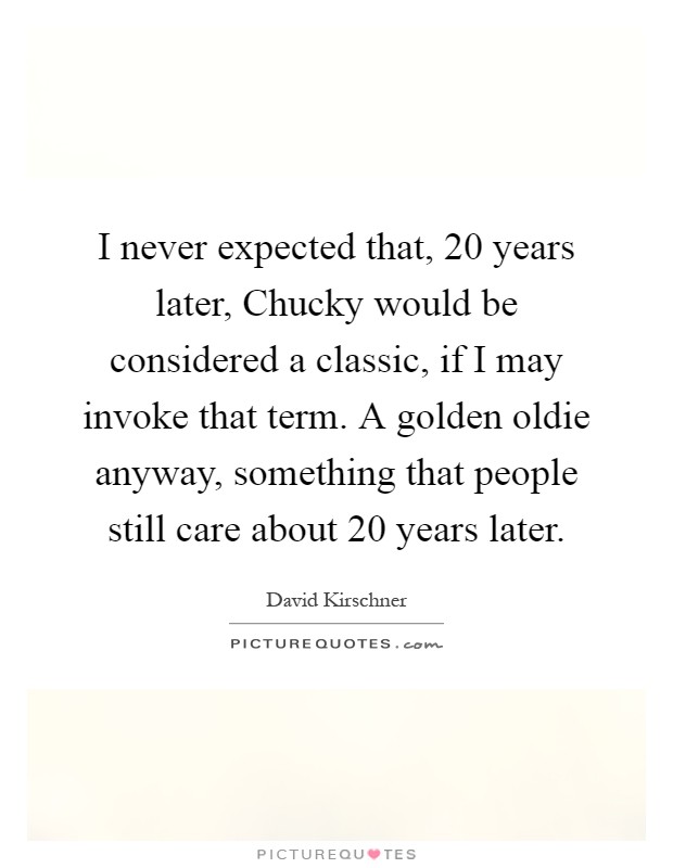 I never expected that, 20 years later, Chucky would be considered a classic, if I may invoke that term. A golden oldie anyway, something that people still care about 20 years later Picture Quote #1
