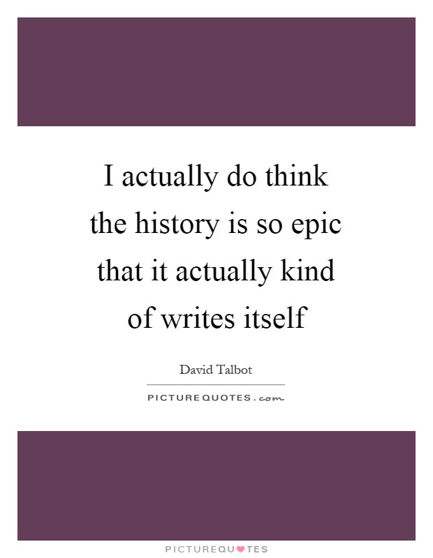 I actually do think the history is so epic that it actually kind of writes itself Picture Quote #1