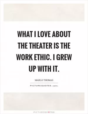 What I love about the theater is the work ethic. I grew up with it Picture Quote #1