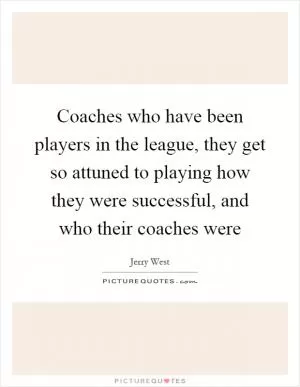 Coaches who have been players in the league, they get so attuned to playing how they were successful, and who their coaches were Picture Quote #1
