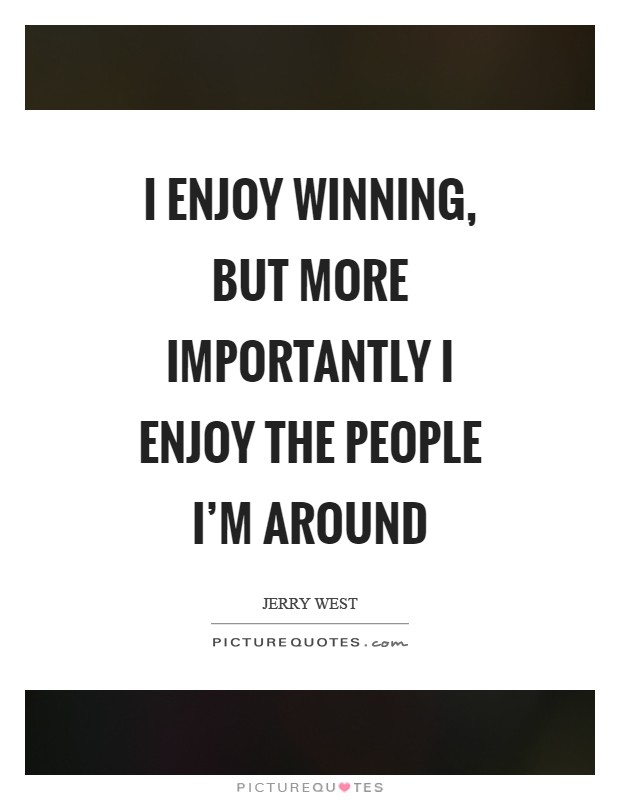 I enjoy winning, but more importantly I enjoy the people I'm around Picture Quote #1