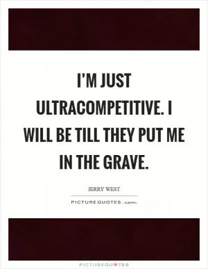 I’m just ultracompetitive. I will be till they put me in the grave Picture Quote #1