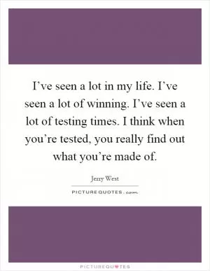 I’ve seen a lot in my life. I’ve seen a lot of winning. I’ve seen a lot of testing times. I think when you’re tested, you really find out what you’re made of Picture Quote #1
