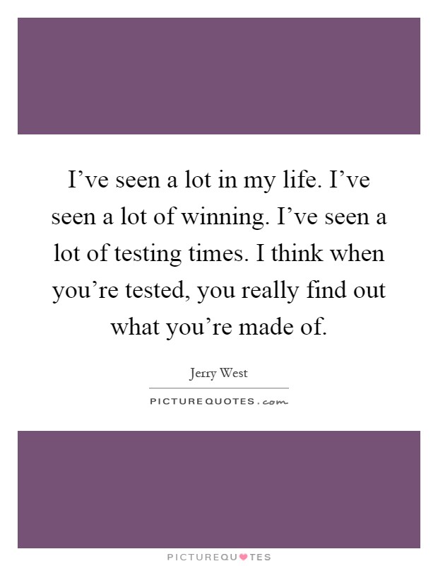 I've seen a lot in my life. I've seen a lot of winning. I've seen a lot of testing times. I think when you're tested, you really find out what you're made of Picture Quote #1