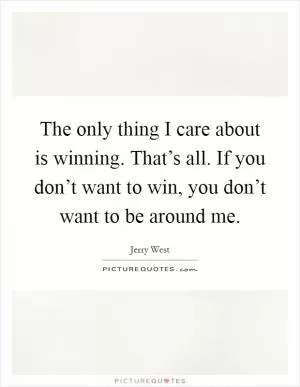 The only thing I care about is winning. That’s all. If you don’t want to win, you don’t want to be around me Picture Quote #1