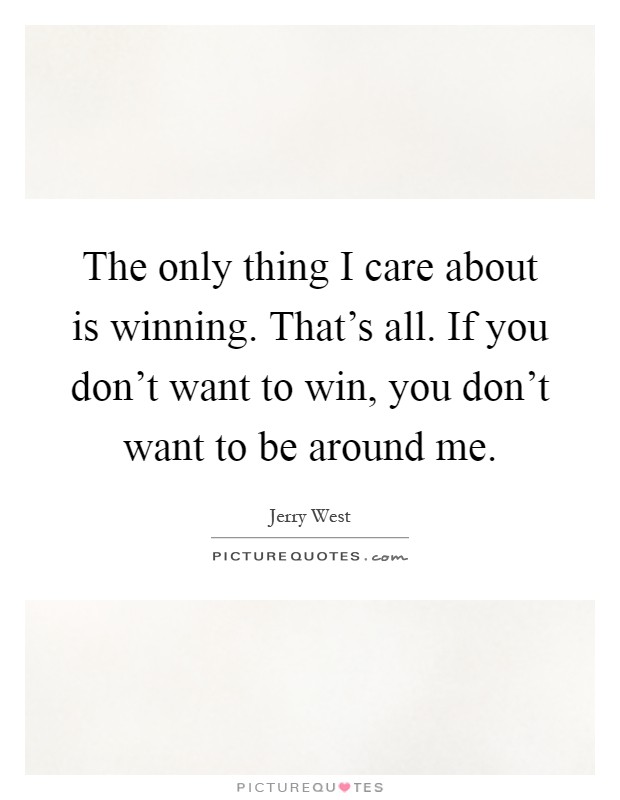 The only thing I care about is winning. That's all. If you don't want to win, you don't want to be around me Picture Quote #1