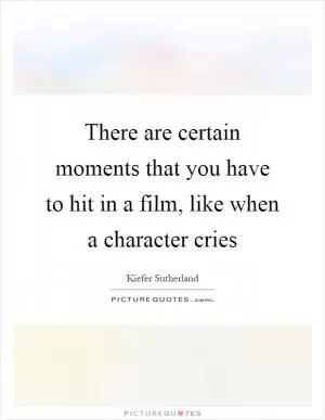 There are certain moments that you have to hit in a film, like when a character cries Picture Quote #1