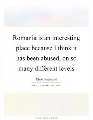 Romania is an interesting place because I think it has been abused, on so many different levels Picture Quote #1