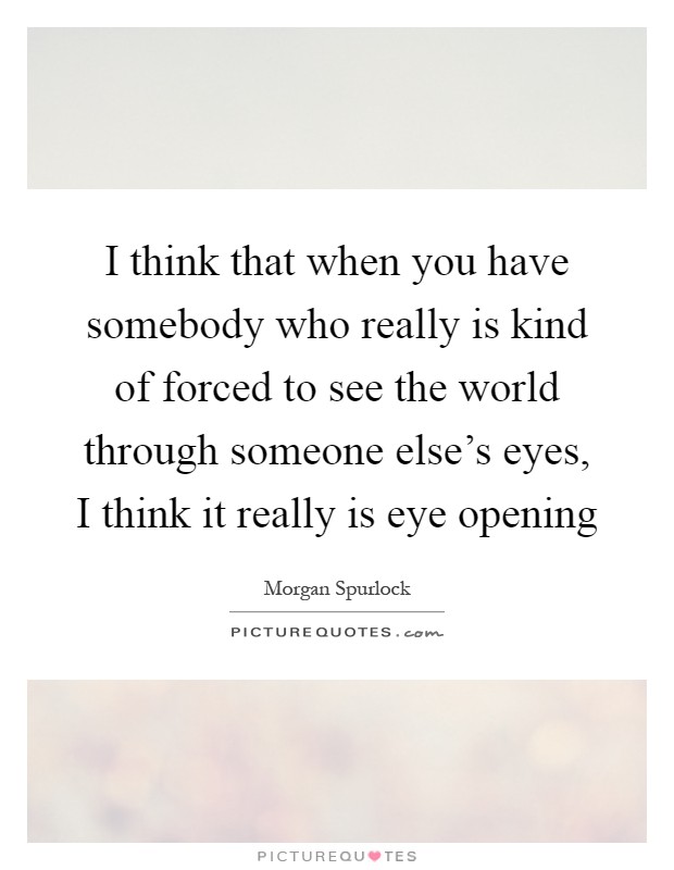 I think that when you have somebody who really is kind of forced to see the world through someone else's eyes, I think it really is eye opening Picture Quote #1