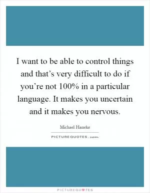 I want to be able to control things and that’s very difficult to do if you’re not 100% in a particular language. It makes you uncertain and it makes you nervous Picture Quote #1