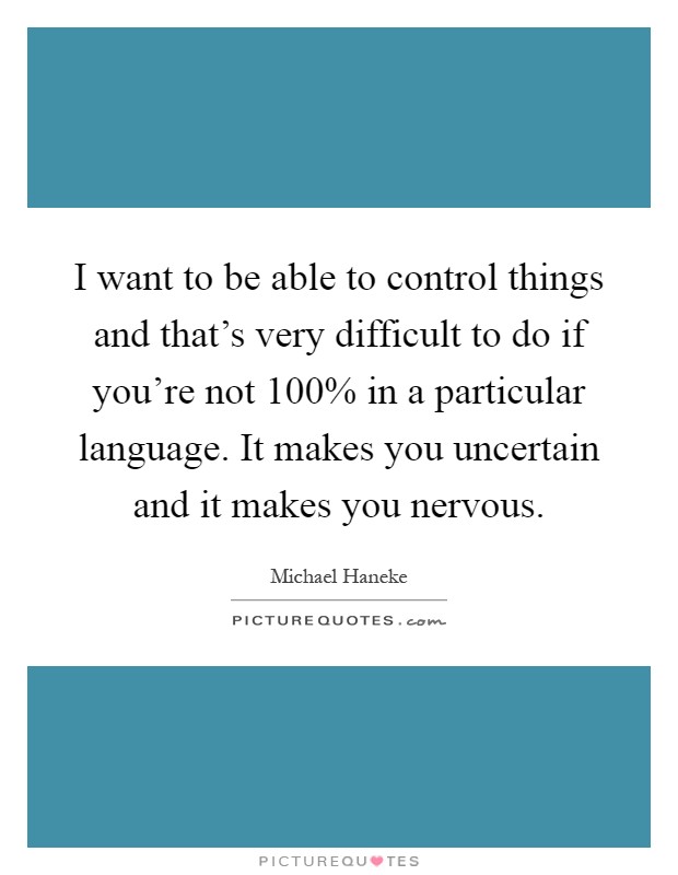 I want to be able to control things and that's very difficult to do if you're not 100% in a particular language. It makes you uncertain and it makes you nervous Picture Quote #1