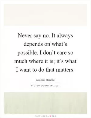 Never say no. It always depends on what’s possible. I don’t care so much where it is; it’s what I want to do that matters Picture Quote #1