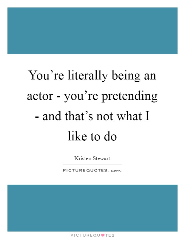 You're literally being an actor - you're pretending - and that's not what I like to do Picture Quote #1