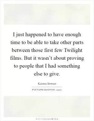 I just happened to have enough time to be able to take other parts between those first few Twilight films. But it wasn’t about proving to people that I had something else to give Picture Quote #1