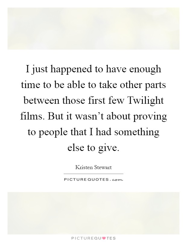 I just happened to have enough time to be able to take other parts between those first few Twilight films. But it wasn't about proving to people that I had something else to give Picture Quote #1