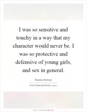 I was so sensitive and touchy in a way that my character would never be. I was so protective and defensive of young girls, and sex in general Picture Quote #1